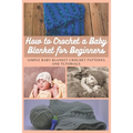 How to Crochet a Baby Blanket for Beginners: Simple Baby Blanket Crochet Patterns And Tutorials - Paperback
