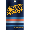 How To Crochet Granny Squares: Your Step By Step Guide To Crocheting Granny Squares - Hardcover